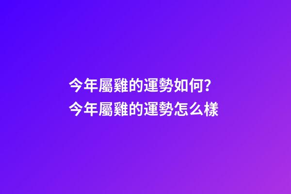 今年屬雞的運勢如何？ 今年屬雞的運勢怎么樣-第1張-觀點-玄機派